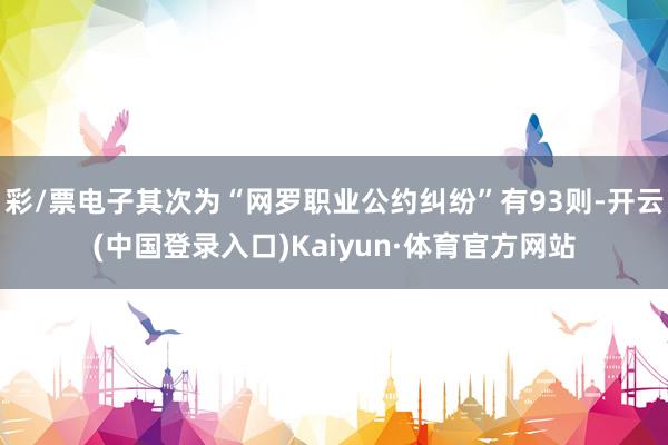 彩/票电子其次为“网罗职业公约纠纷”有93则-开云(中国登录入口)Kaiyun·体育官方网站