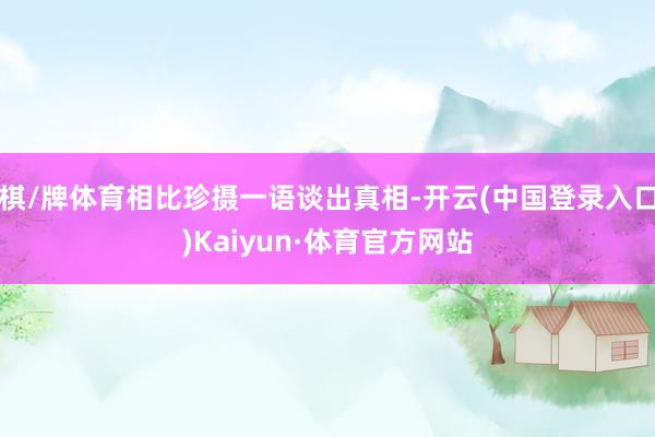 棋/牌体育相比珍摄一语谈出真相-开云(中国登录入口)Kaiyun·体育官方网站