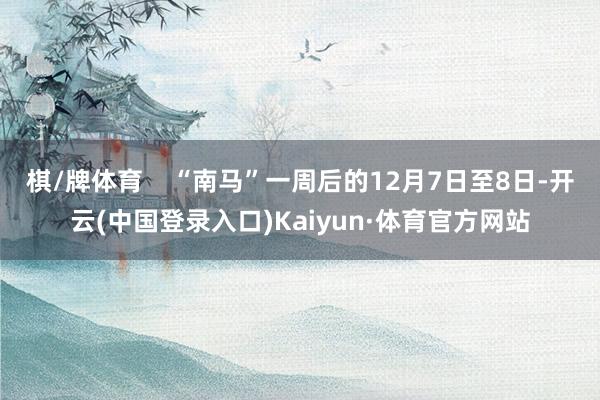 棋/牌体育    “南马”一周后的12月7日至8日-开云(中国登录入口)Kaiyun·体育官方网站