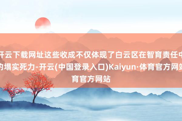开云下载网址这些收成不仅体现了白云区在智育责任中的塌实死力-开云(中国登录入口)Kaiyun·体育官方网站