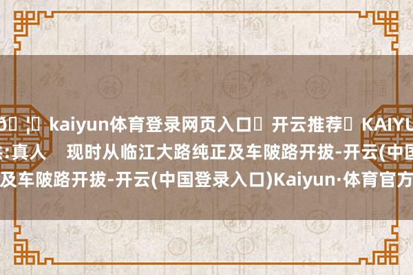 🦄kaiyun体育登录网页入口✅开云推荐✅KAIYUN SPORTS为您提供:真人    现时从临江大路纯正及车陂路开拔-开云(中国登录入口)Kaiyun·体育官方网站