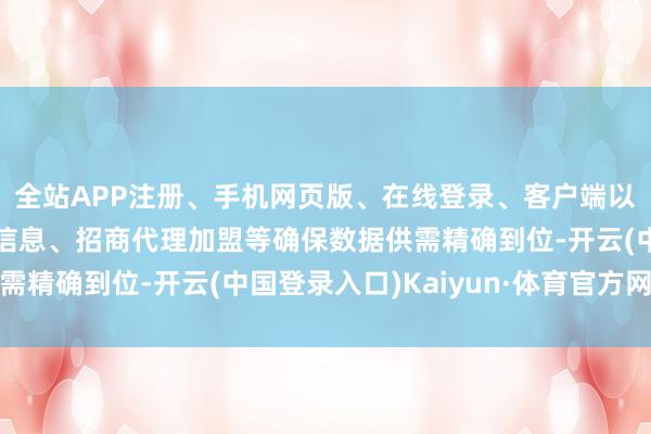 全站APP注册、手机网页版、在线登录、客户端以及发布平台优惠活动信息、招商代理加盟等确保数据供需精确到位-开云(中国登录入口)Kaiyun·体育官方网站