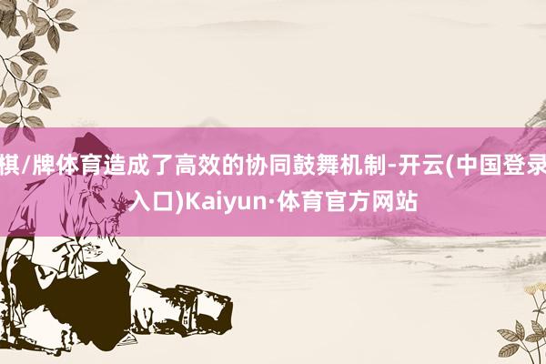 棋/牌体育造成了高效的协同鼓舞机制-开云(中国登录入口)Kaiyun·体育官方网站