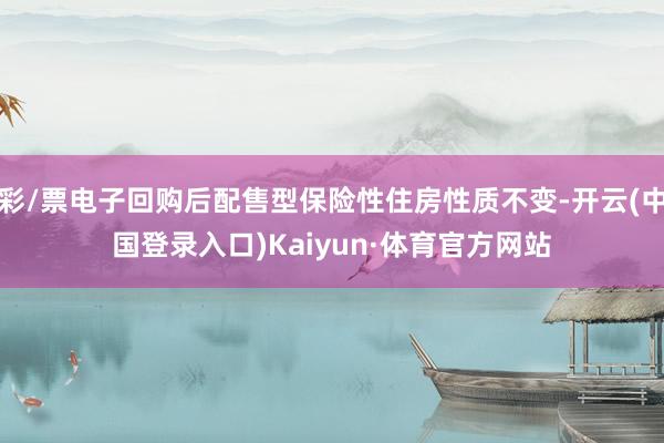 彩/票电子回购后配售型保险性住房性质不变-开云(中国登录入口)Kaiyun·体育官方网站