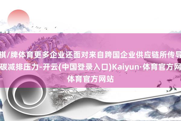 棋/牌体育更多企业还面对来自跨国企业供应链所传导的碳减排压力-开云(中国登录入口)Kaiyun·体育官方网站