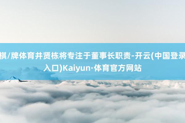 棋/牌体育井贤栋将专注于董事长职责-开云(中国登录入口)Kaiyun·体育官方网站