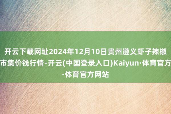 开云下载网址2024年12月10日贵州遵义虾子辣椒批发市集价钱行情-开云(中国登录入口)Kaiyun·体育官方网站