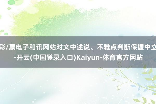 彩/票电子和讯网站对文中述说、不雅点判断保握中立-开云(中国登录入口)Kaiyun·体育官方网站