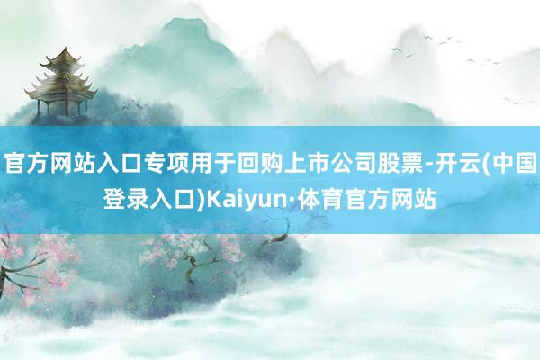 官方网站入口专项用于回购上市公司股票-开云(中国登录入口)Kaiyun·体育官方网站