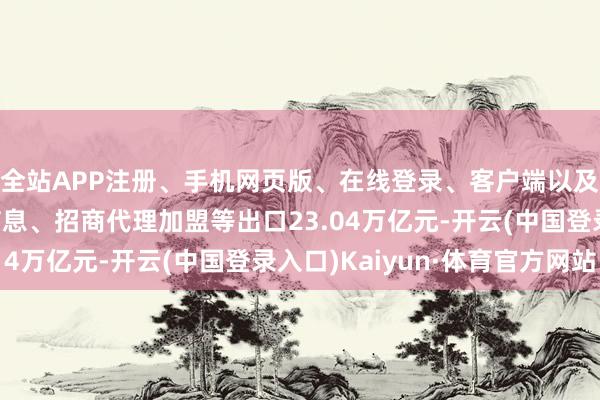 全站APP注册、手机网页版、在线登录、客户端以及发布平台优惠活动信息、招商代理加盟等出口23.04万亿元-开云(中国登录入口)Kaiyun·体育官方网站