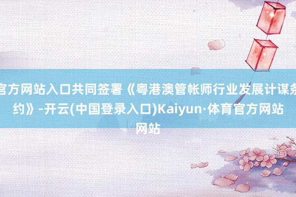 官方网站入口共同签署《粤港澳管帐师行业发展计谋条约》-开云(中国登录入口)Kaiyun·体育官方网站