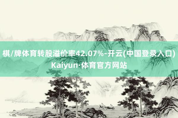 棋/牌体育转股溢价率42.07%-开云(中国登录入口)Kaiyun·体育官方网站