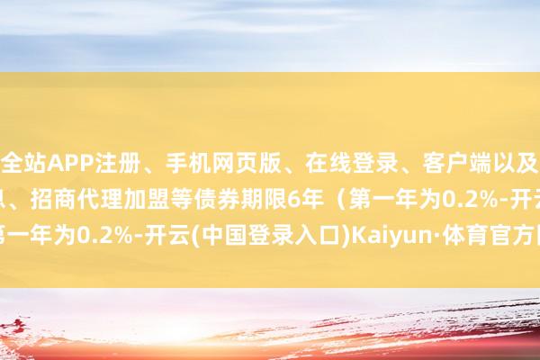 全站APP注册、手机网页版、在线登录、客户端以及发布平台优惠活动信息、招商代理加盟等债券期限6年（第一年为0.2%-开云(中国登录入口)Kaiyun·体育官方网站