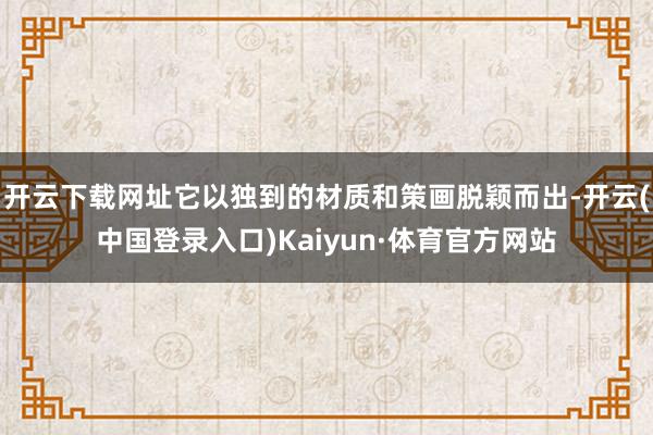 开云下载网址它以独到的材质和策画脱颖而出-开云(中国登录入口)Kaiyun·体育官方网站