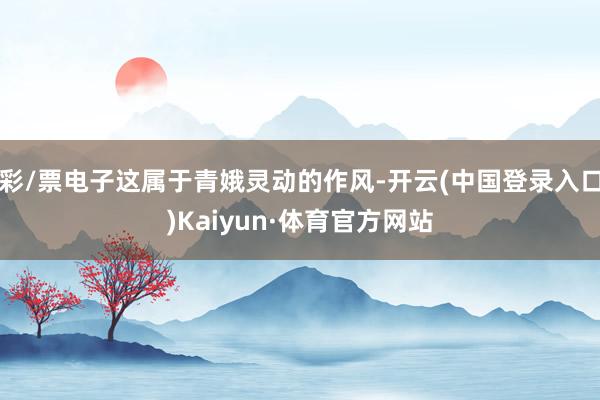 彩/票电子这属于青娥灵动的作风-开云(中国登录入口)Kaiyun·体育官方网站