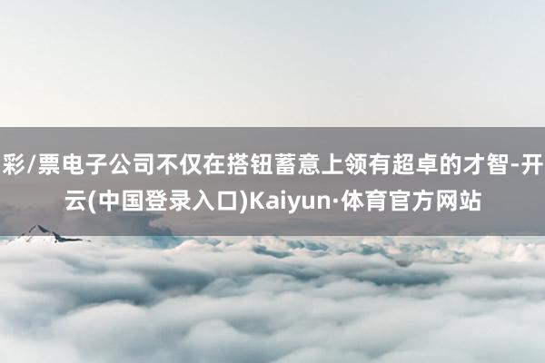 彩/票电子公司不仅在搭钮蓄意上领有超卓的才智-开云(中国登录入口)Kaiyun·体育官方网站