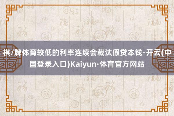 棋/牌体育　　较低的利率连续会裁汰假贷本钱-开云(中国登录入口)Kaiyun·体育官方网站