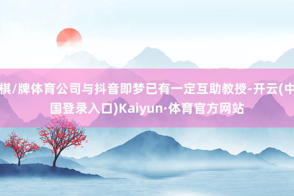 棋/牌体育公司与抖音即梦已有一定互助教授-开云(中国登录入口)Kaiyun·体育官方网站