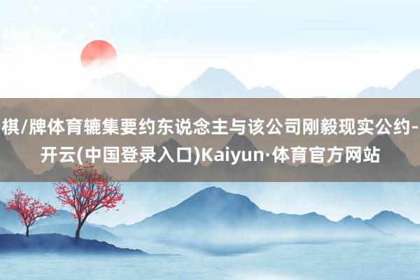 棋/牌体育辘集要约东说念主与该公司刚毅现实公约-开云(中国登录入口)Kaiyun·体育官方网站
