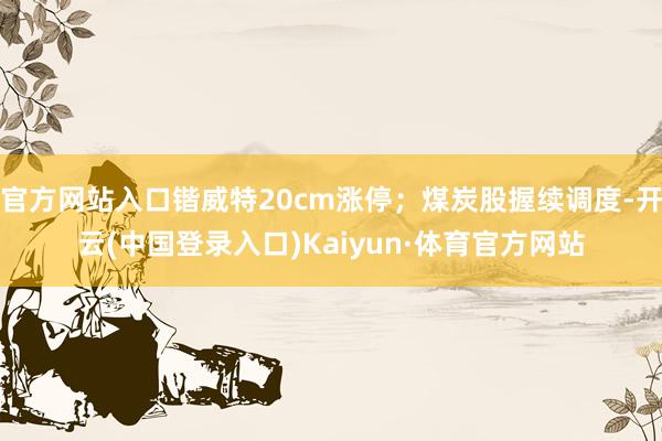 官方网站入口锴威特20cm涨停；煤炭股握续调度-开云(中国登录入口)Kaiyun·体育官方网站