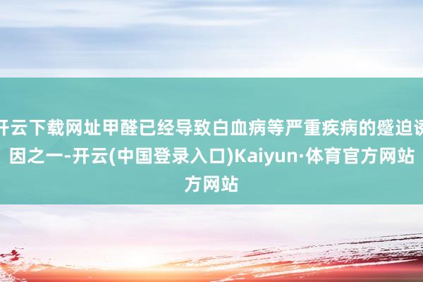 开云下载网址甲醛已经导致白血病等严重疾病的蹙迫诱因之一-开云(中国登录入口)Kaiyun·体育官方网站