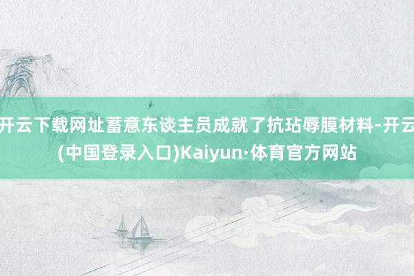 开云下载网址蓄意东谈主员成就了抗玷辱膜材料-开云(中国登录入口)Kaiyun·体育官方网站
