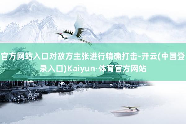 官方网站入口对敌方主张进行精确打击-开云(中国登录入口)Kaiyun·体育官方网站