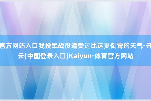 官方网站入口我投军战役遭受过比这更倒霉的天气-开云(中国登录入口)Kaiyun·体育官方网站