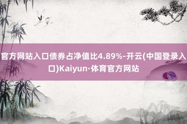 官方网站入口债券占净值比4.89%-开云(中国登录入口)Kaiyun·体育官方网站