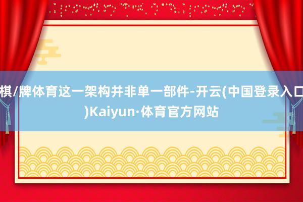 棋/牌体育这一架构并非单一部件-开云(中国登录入口)Kaiyun·体育官方网站