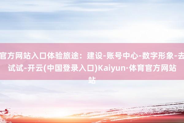 官方网站入口体验旅途：建设-账号中心-数字形象-去试试-开云(中国登录入口)Kaiyun·体育官方网站