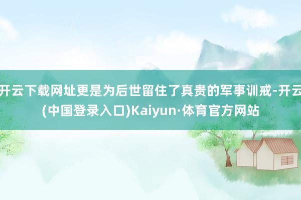 开云下载网址更是为后世留住了真贵的军事训戒-开云(中国登录入口)Kaiyun·体育官方网站