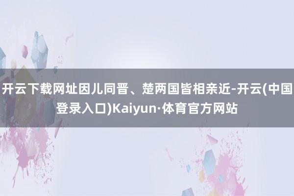 开云下载网址因儿同晋、楚两国皆相亲近-开云(中国登录入口)Kaiyun·体育官方网站