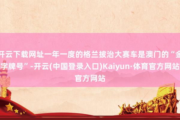 开云下载网址一年一度的格兰披治大赛车是澳门的“金字牌号”-开云(中国登录入口)Kaiyun·体育官方网站
