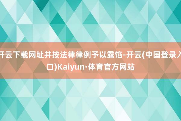 开云下载网址并按法律律例予以露馅-开云(中国登录入口)Kaiyun·体育官方网站
