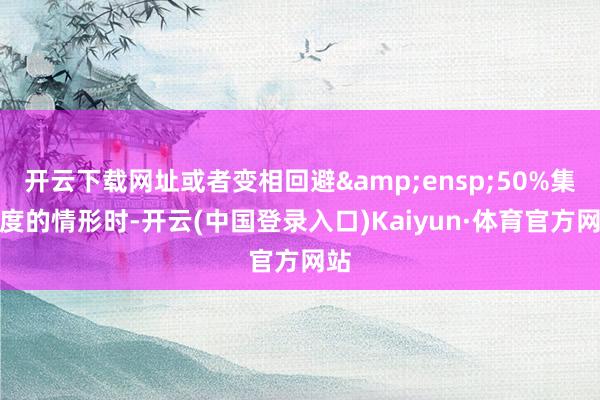 开云下载网址或者变相回避 50%集合度的情形时-开云(中国登录入口)Kaiyun·体育官方网站