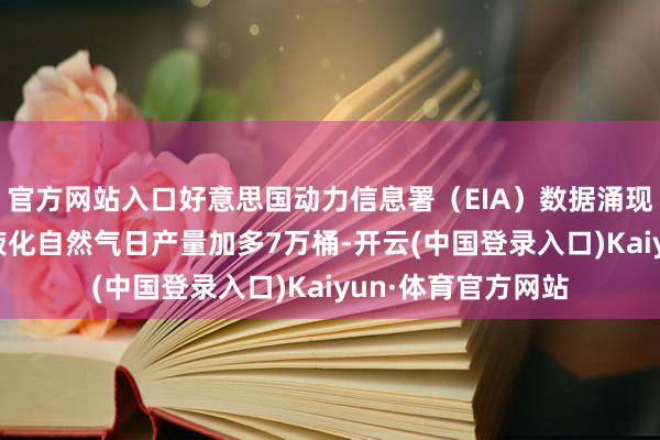 官方网站入口好意思国动力信息署（EIA）数据涌现：好意思国10月液化自然气日产量加多7万桶-开云(中国登录入口)Kaiyun·体育官方网站