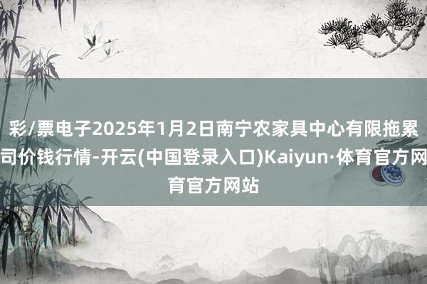 彩/票电子2025年1月2日南宁农家具中心有限拖累公司价钱行情-开云(中国登录入口)Kaiyun·体育官方网站