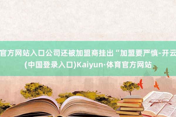 官方网站入口公司还被加盟商挂出“加盟要严慎-开云(中国登录入口)Kaiyun·体育官方网站