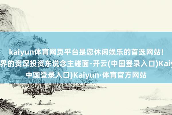 kaiyun体育网页平台是您休闲娱乐的首选网站!董事长与一个投资界的资深投资东说念主碰面-开云(中国登录入口)Kaiyun·体育官方网站
