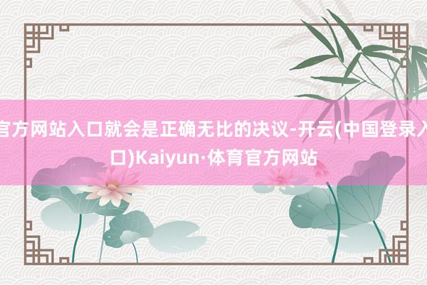 官方网站入口就会是正确无比的决议-开云(中国登录入口)Kaiyun·体育官方网站