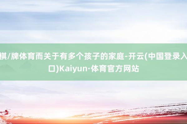 棋/牌体育而关于有多个孩子的家庭-开云(中国登录入口)Kaiyun·体育官方网站