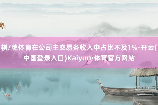 棋/牌体育在公司主交易务收入中占比不及1%-开云(中国登录入口)Kaiyun·体育官方网站