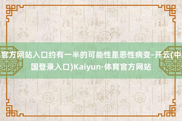 官方网站入口约有一半的可能性是恶性病变-开云(中国登录入口)Kaiyun·体育官方网站