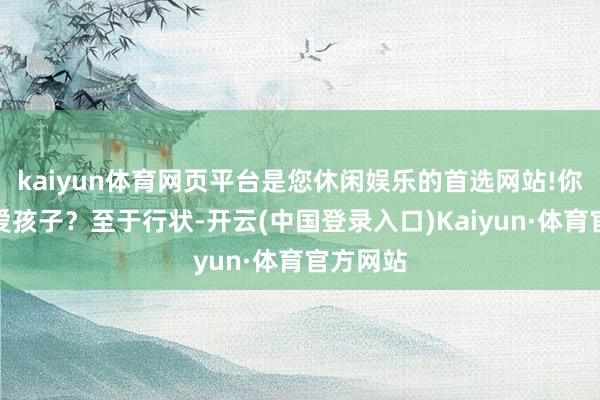 kaiyun体育网页平台是您休闲娱乐的首选网站!你够不够爱孩子？至于行状-开云(中国登录入口)Kaiyun·体育官方网站