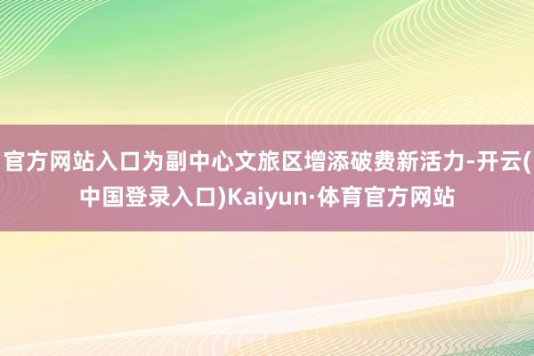 官方网站入口为副中心文旅区增添破费新活力-开云(中国登录入口)Kaiyun·体育官方网站