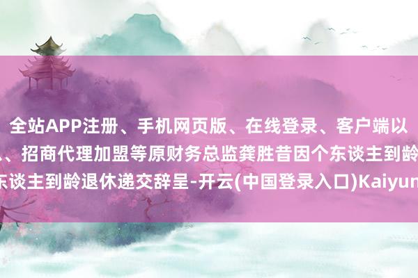 全站APP注册、手机网页版、在线登录、客户端以及发布平台优惠活动信息、招商代理加盟等原财务总监龚胜昔因个东谈主到龄退休递交辞呈-开云(中国登录入口)Kaiyun·体育官方网站