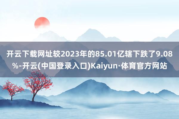 开云下载网址较2023年的85.01亿辖下跌了9.08%-开云(中国登录入口)Kaiyun·体育官方网站