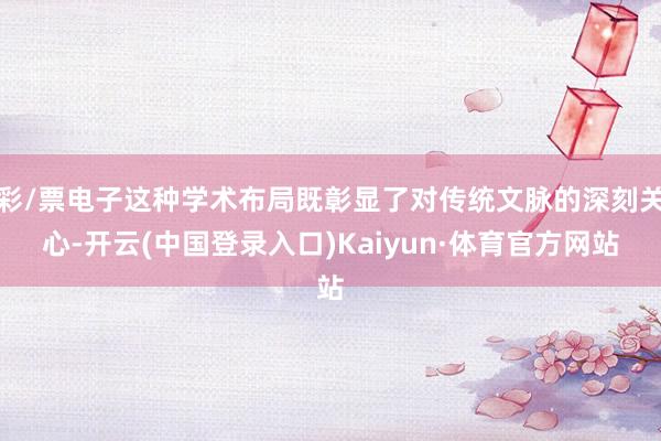 彩/票电子这种学术布局既彰显了对传统文脉的深刻关心-开云(中国登录入口)Kaiyun·体育官方网站