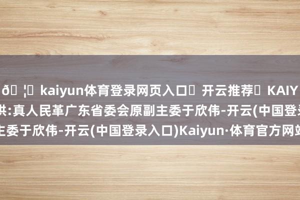 🦄kaiyun体育登录网页入口✅开云推荐✅KAIYUN SPORTS为您提供:真人民革广东省委会原副主委于欣伟-开云(中国登录入口)Kaiyun·体育官方网站